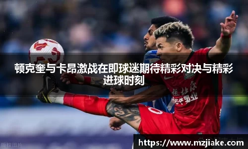 顿克奎与卡昂激战在即球迷期待精彩对决与精彩进球时刻